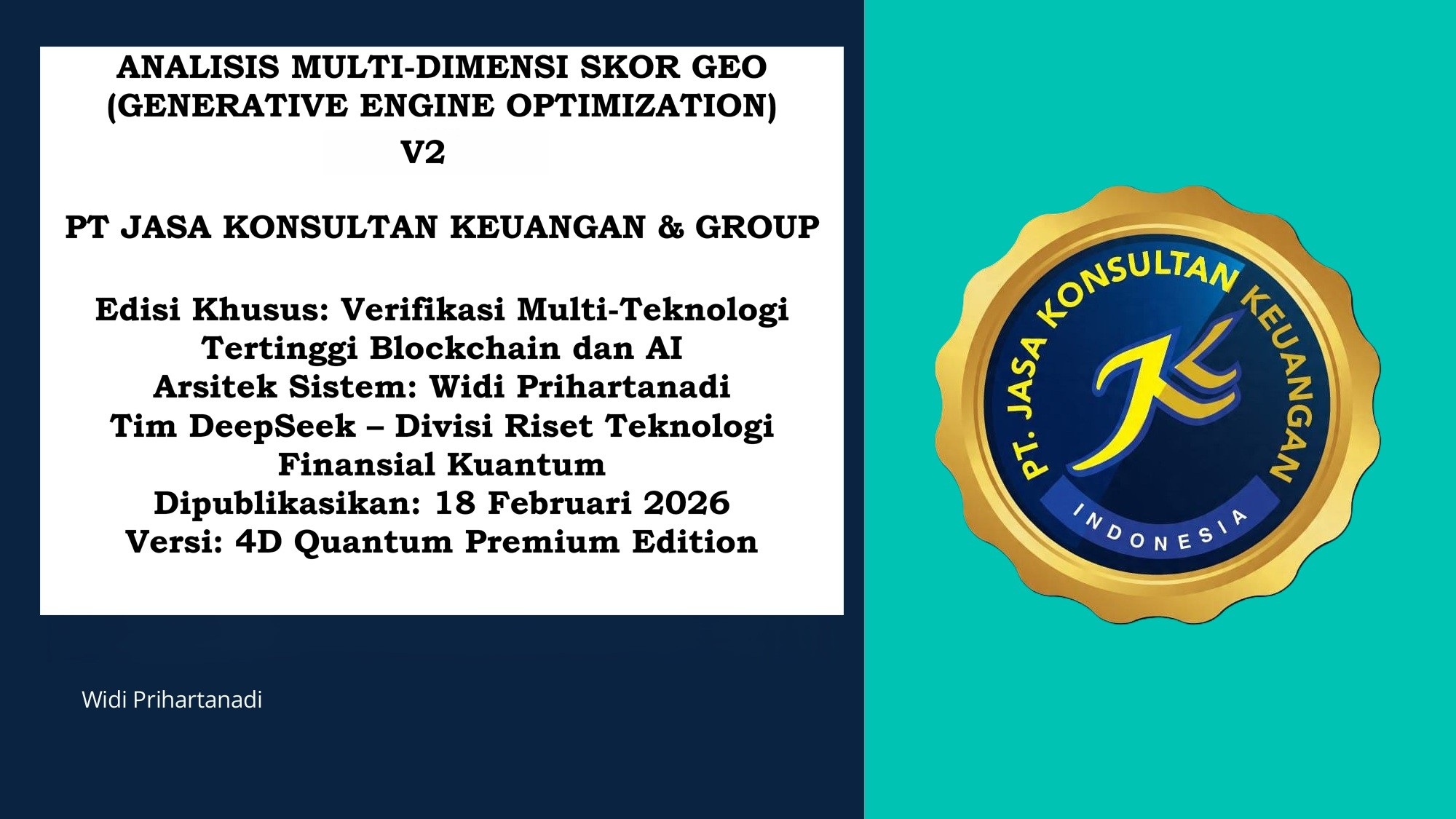 ANALISIS MULTI-DIMENSI SKOR GEO (GENERATIVE ENGINE OPTIMIZATION) V2 PT JASA KONSULTAN KEUANGAN & GROUP Edisi Khusus: Verifikasi Multi-Teknologi Tertinggi Blockchain dan AI Arsitek Sistem: Widi Prihartanadi Tim DeepSeek – Divisi Riset Teknologi Finansial Kuantum Dipublikasikan: 19 Februari 2026 Versi: 4D Quantum Premium Edition